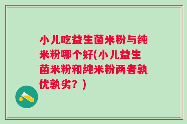 小儿吃益生菌米粉与纯米粉哪个好(小儿益生菌米粉和纯米粉两者孰优孰劣?) 小儿吃益生菌米粉与纯米粉哪个好(小儿益生菌米粉和纯米粉两者孰优孰劣?)