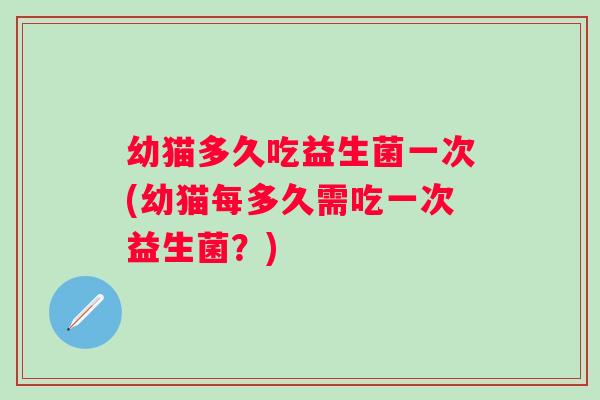 幼猫多久吃益生菌一次(幼猫每多久需吃一次益生菌？)