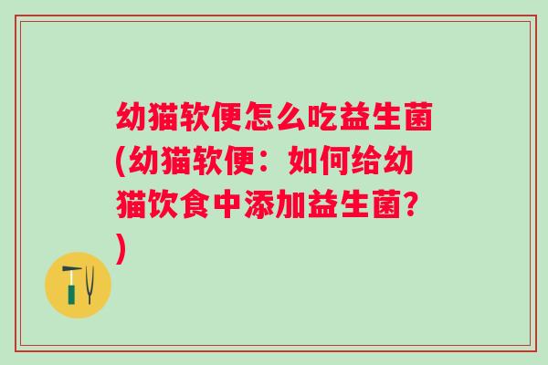 幼猫软便怎么吃益生菌(幼猫软便:如何给幼猫饮食中添加益生菌?) 幼猫软便怎么吃益生菌(幼猫软便:如何给幼猫饮食中添加益生菌?)