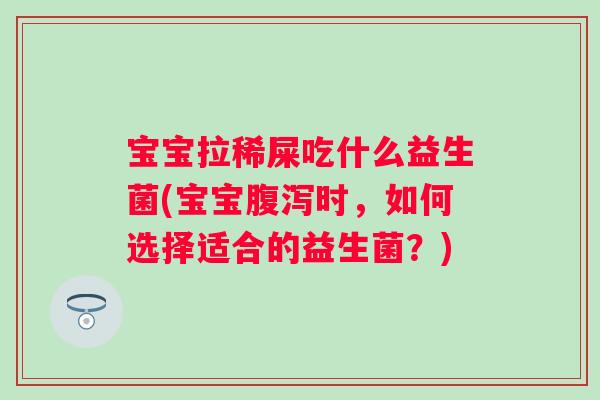 宝宝拉稀屎吃什么益生菌(宝宝时,如何选择适合的益生菌?) 宝宝拉稀屎吃什么益生菌(宝宝时,如何选择适合的益生菌?)