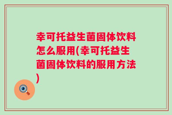 幸可托益生菌固体饮料怎么服用(幸可托益生菌固体饮料的服用方法) 幸可托益生菌固体饮料怎么服用(幸可托益生菌固体饮料的服用方法)