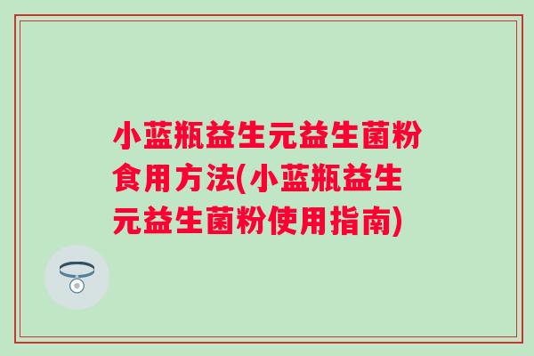 小蓝瓶益生元益生菌粉食用方法(小蓝瓶益生元益生菌粉使用指南)