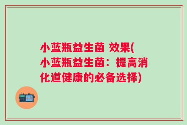 小蓝瓶益生菌 效果(小蓝瓶益生菌:提高消化道健康的必备选择) 小蓝瓶益生菌 效果(小蓝瓶益生菌:提高消化道健康的必备选择)