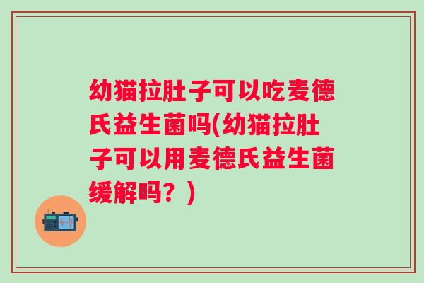 幼猫拉肚子可以吃麦德氏益生菌吗(幼猫拉肚子可以用麦德氏益生菌缓解吗？)