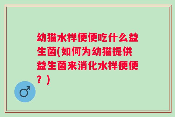 幼猫水样便便吃什么益生菌(如何为幼猫提供益生菌来消化水样便便?) 幼猫水样便便吃什么益生菌(如何为幼猫提供益生菌来消化水样便便?)