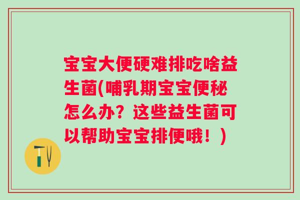 宝宝大便硬难排吃啥益生菌(哺乳期宝宝便秘怎么办？这些益生菌可以帮助宝宝排便哦！)