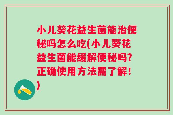 小儿葵花益生菌能吗怎么吃(小儿葵花益生菌能缓解吗?正确使用方法需了解!) 小儿葵花益生菌能吗怎么吃(小儿葵花益生菌能缓解吗?正确使用方法需了解!)