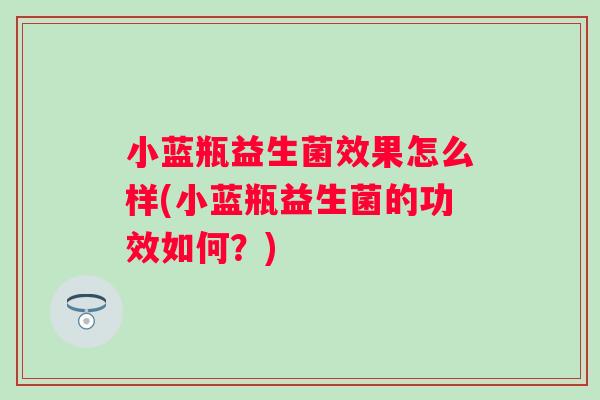 小蓝瓶益生菌效果怎么样(小蓝瓶益生菌的功效如何?) 小蓝瓶益生菌效果怎么样(小蓝瓶益生菌的功效如何?)