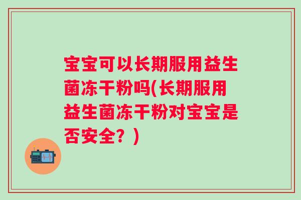 宝宝可以长期服用益生菌冻干粉吗(长期服用益生菌冻干粉对宝宝是否安全？)