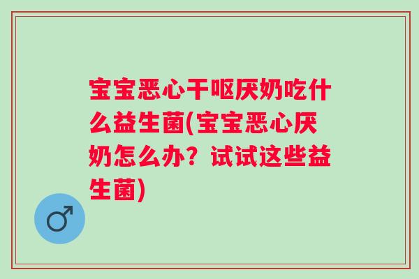 宝宝恶心干呕厌奶吃什么益生菌(宝宝恶心厌奶怎么办?试试这些益生菌) 宝宝恶心干呕厌奶吃什么益生菌(宝宝恶心厌奶怎么办?试试这些益生菌)