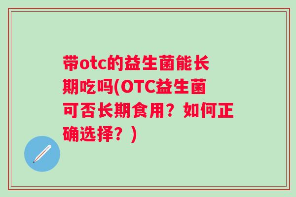 带otc的益生菌能长期吃吗(OTC益生菌可否长期食用？如何正确选择？)