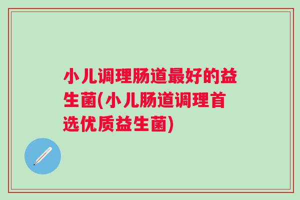 小儿调理肠道好的益生菌(小儿肠道调理首选优质益生菌) 小儿调理肠道好的益生菌(小儿肠道调理首选优质益生菌)