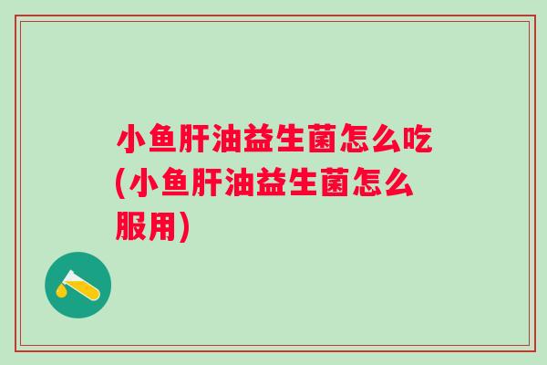 小鱼肝油益生菌怎么吃(小鱼肝油益生菌怎么服用)
