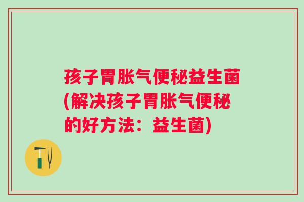 孩子胃胀气便秘益生菌(解决孩子胃胀气便秘的好方法：益生菌)