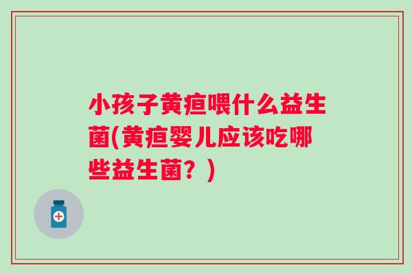 小孩子黄疸喂什么益生菌(黄疸婴儿应该吃哪些益生菌?) 小孩子黄疸喂什么益生菌(黄疸婴儿应该吃哪些益生菌?)