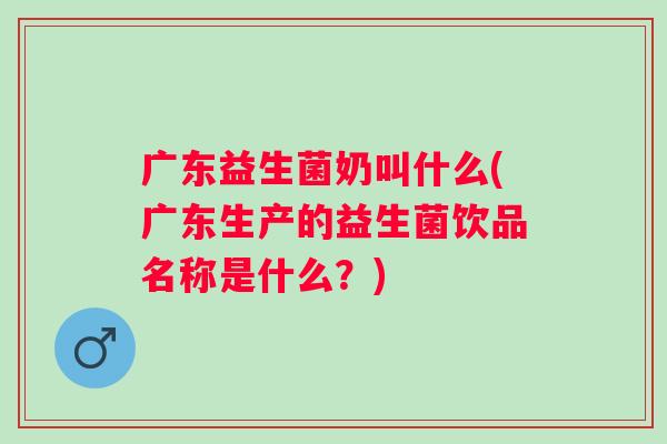 广东益生菌奶叫什么(广东生产的益生菌饮品名称是什么？)