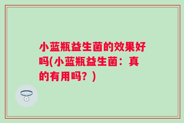 小蓝瓶益生菌的效果好吗(小蓝瓶益生菌:真的有用吗?) 小蓝瓶益生菌的效果好吗(小蓝瓶益生菌:真的有用吗?)