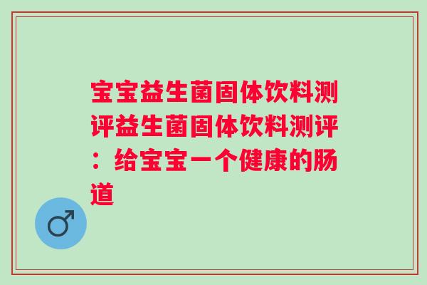 宝宝益生菌固体饮料测评益生菌固体饮料测评：给宝宝一个健康的肠道