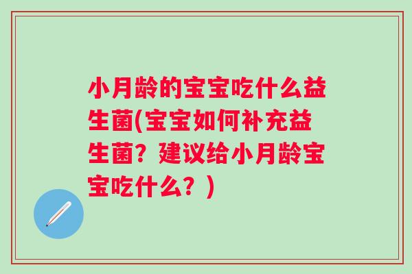 小月龄的宝宝吃什么益生菌(宝宝如何补充益生菌?建议给小月龄宝宝吃什么?) 小月龄的宝宝吃什么益生菌(宝宝如何补充益生菌?建议给小月龄宝宝吃什么?)