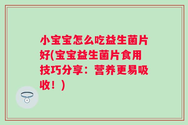 小宝宝怎么吃益生菌片好(宝宝益生菌片食用技巧分享:营养更易吸收!) 小宝宝怎么吃益生菌片好(宝宝益生菌片食用技巧分享:营养更易吸收!)