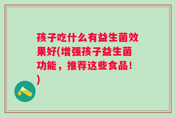 孩子吃什么有益生菌效果好(增强孩子益生菌功能,推荐这些食品!) 孩子吃什么有益生菌效果好(增强孩子益生菌功能,推荐这些食品!)