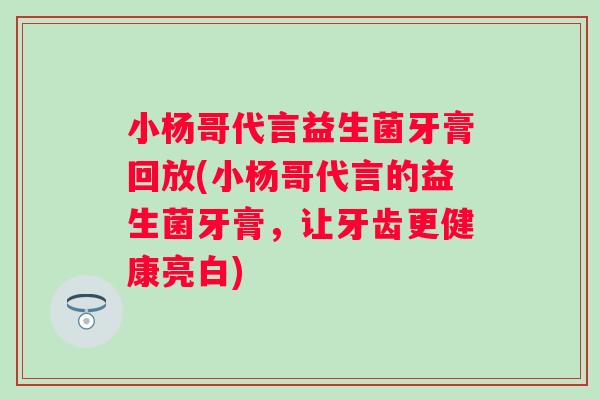 小杨哥代言益生菌牙膏回放(小杨哥代言的益生菌牙膏,让牙齿更健康亮白) 小杨哥代言益生菌牙膏回放(小杨哥代言的益生菌牙膏,让牙齿更健康亮白)