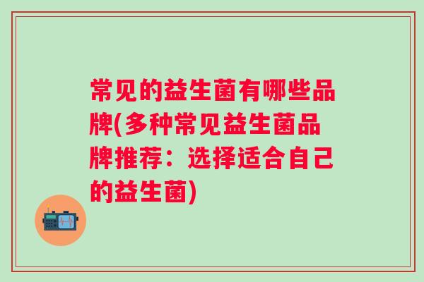 常见的益生菌有哪些品牌(多种常见益生菌品牌推荐：选择适合自己的益生菌)