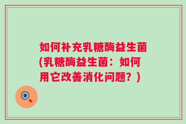 如何补充乳糖酶益生菌(乳糖酶益生菌:如何用它改善消化问题?) 如何补充乳糖酶益生菌(乳糖酶益生菌:如何用它改善消化问题?)