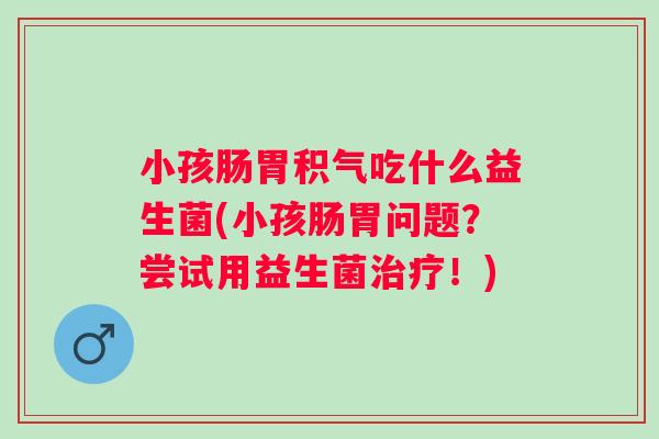 小孩肠胃积气吃什么益生菌(小孩肠胃问题?尝试用益生菌!) 小孩肠胃积气吃什么益生菌(小孩肠胃问题?尝试用益生菌!)