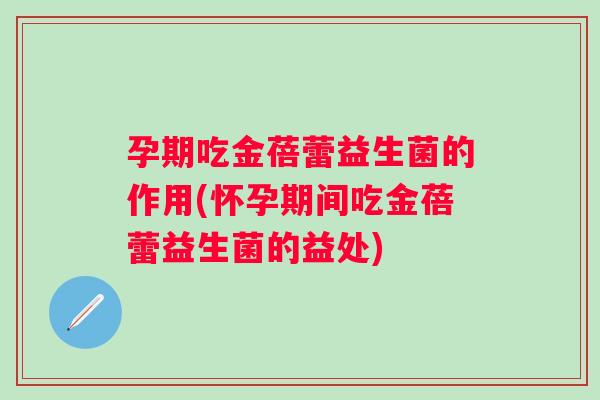 孕期吃金蓓蕾益生菌的作用(怀孕期间吃金蓓蕾益生菌的益处)