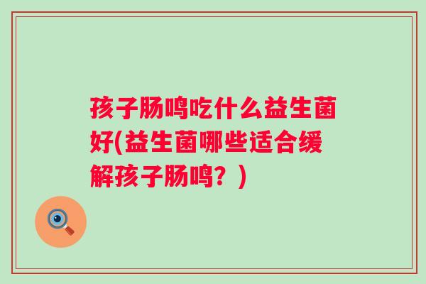 孩子肠鸣吃什么益生菌好(益生菌哪些适合缓解孩子肠鸣？)