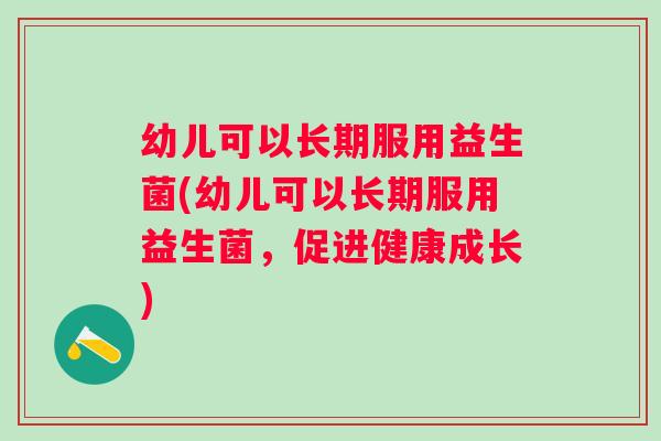 幼儿可以长期服用益生菌(幼儿可以长期服用益生菌,促进健康成长) 幼儿可以长期服用益生菌(幼儿可以长期服用益生菌,促进健康成长)