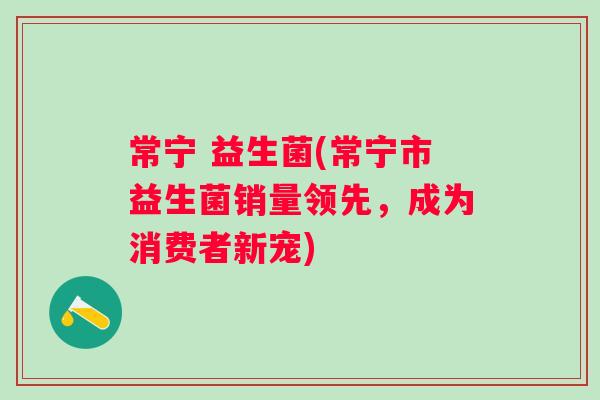 常宁 益生菌(常宁市益生菌销量领先,成为消费者新宠) 常宁 益生菌(常宁市益生菌销量领先,成为消费者新宠)