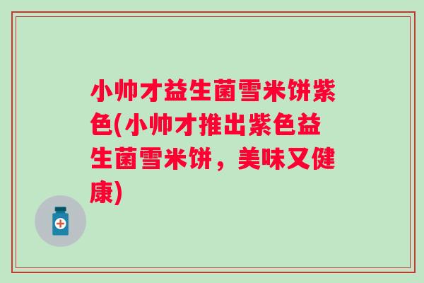 小帅才益生菌雪米饼紫色(小帅才推出紫色益生菌雪米饼，美味又健康)