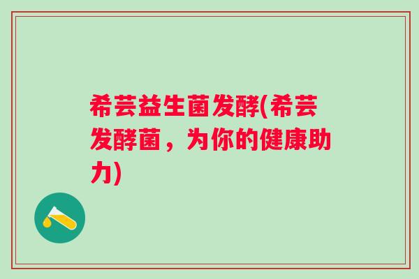 希芸益生菌发酵(希芸发酵菌，为你的健康助力)