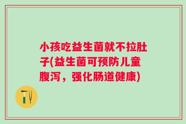 小孩吃益生菌就不拉肚子(益生菌可儿童,强化肠道健康) 小孩吃益生菌就不拉肚子(益生菌可儿童,强化肠道健康)