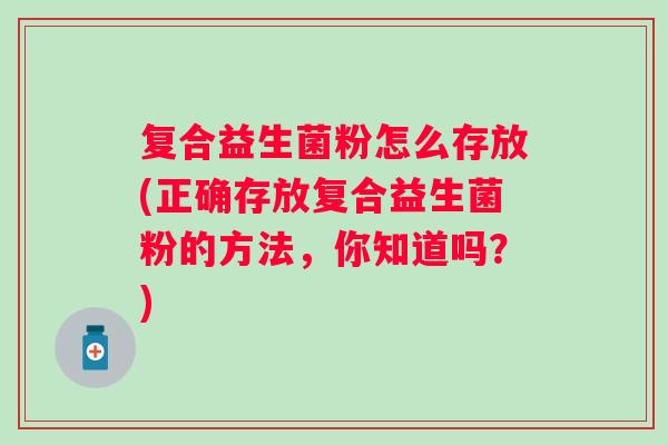 复合益生菌粉怎么存放(正确存放复合益生菌粉的方法，你知道吗？)