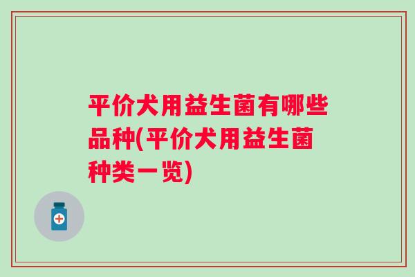 平价犬用益生菌有哪些品种(平价犬用益生菌种类一览) 平价犬用益生菌有哪些品种(平价犬用益生菌种类一览)