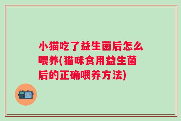 小猫吃了益生菌后怎么喂养(猫咪食用益生菌后的正确喂养方法) 小猫吃了益生菌后怎么喂养(猫咪食用益生菌后的正确喂养方法)