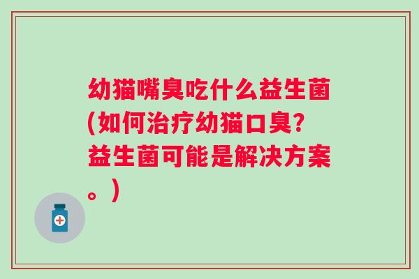 幼猫嘴臭吃什么益生菌(如何幼猫？益生菌可能是解决方案。)