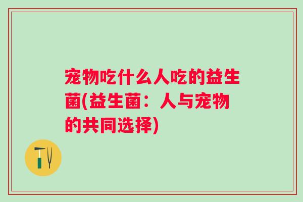 宠物吃什么人吃的益生菌(益生菌：人与宠物的共同选择)