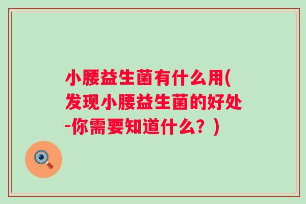 小腰益生菌有什么用(发现小腰益生菌的好处-你需要知道什么?) 小腰益生菌有什么用(发现小腰益生菌的好处-你需要知道什么?)