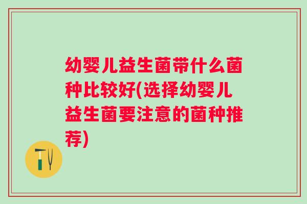 幼婴儿益生菌带什么菌种比较好(选择幼婴儿益生菌要注意的菌种推荐) 幼婴儿益生菌带什么菌种比较好(选择幼婴儿益生菌要注意的菌种推荐)