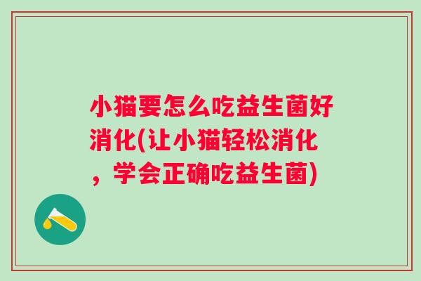 小猫要怎么吃益生菌好消化(让小猫轻松消化,学会正确吃益生菌) 小猫要怎么吃益生菌好消化(让小猫轻松消化,学会正确吃益生菌)