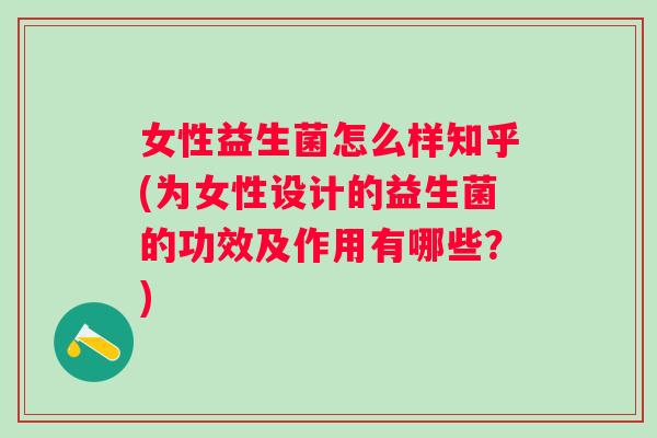 女性益生菌怎么样知乎(为女性设计的益生菌的功效及作用有哪些?) 女性益生菌怎么样知乎(为女性设计的益生菌的功效及作用有哪些?)