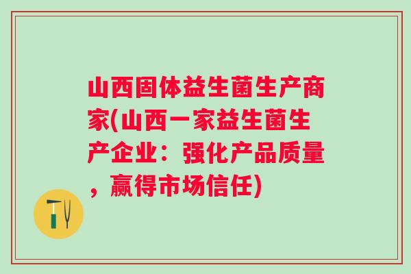 山西固体益生菌生产商家(山西一家益生菌生产企业:强化产品质量,赢得市场信任) 山西固体益生菌生产商家(山西一家益生菌生产企业:强化产品质量,赢得市场信任)