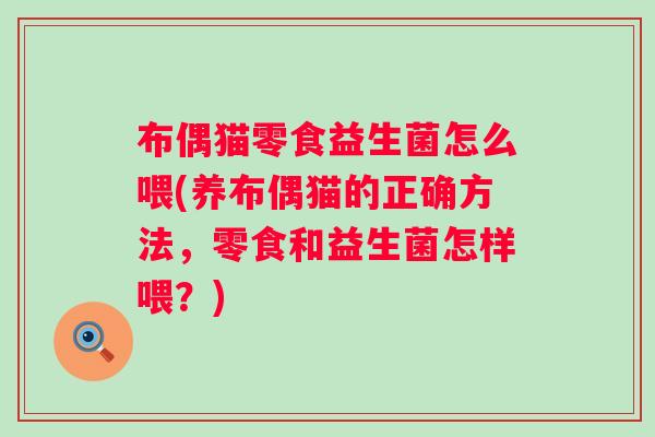 布偶猫零食益生菌怎么喂(养布偶猫的正确方法,零食和益生菌怎样喂?) 布偶猫零食益生菌怎么喂(养布偶猫的正确方法,零食和益生菌怎样喂?)