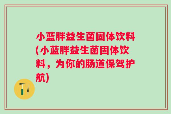小蓝胖益生菌固体饮料(小蓝胖益生菌固体饮料，为你的肠道保驾护航)