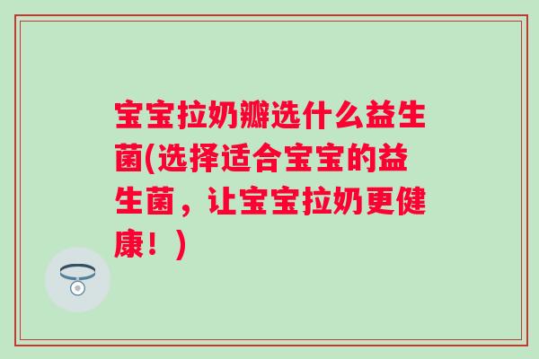 宝宝拉奶瓣选什么益生菌(选择适合宝宝的益生菌,让宝宝拉奶更健康!) 宝宝拉奶瓣选什么益生菌(选择适合宝宝的益生菌,让宝宝拉奶更健康!)