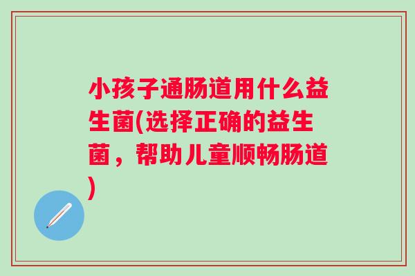 小孩子通肠道用什么益生菌(选择正确的益生菌，帮助儿童顺畅肠道)
